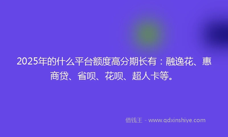 2025年的什么平台额度高分期长有：融逸花、惠商贷、省呗、花呗、超人卡等。