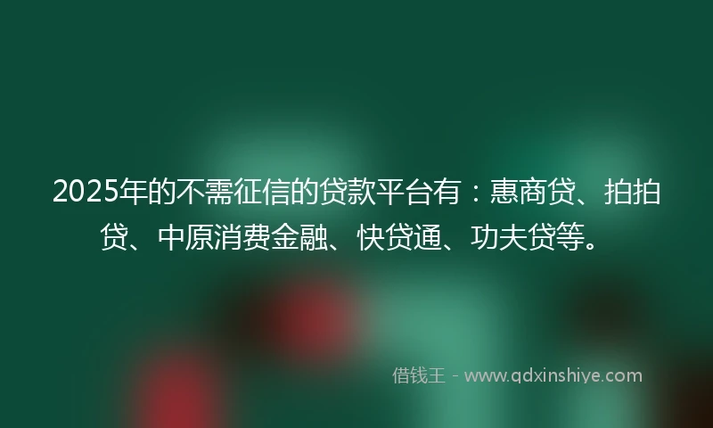 2025年的不需征信的贷款平台有：惠商贷、拍拍贷、中原消费金融、快贷通、功夫贷等。