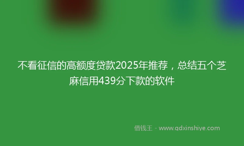 不看征信的高额度贷款2025年推荐，总结五个芝麻信用439分下款的软件