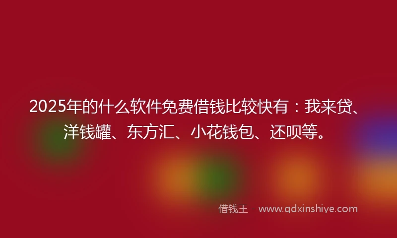2025年的什么软件免费借钱比较快有：我来贷、洋钱罐、东方汇、小花钱包、还呗等。