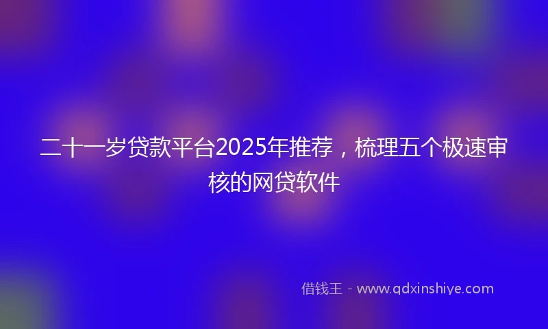 二十一岁贷款平台2025年推荐，梳理五个极速审核的网贷软件