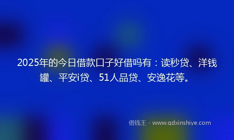 2025年的今日借款口子好借吗有：读秒贷、洋钱罐、平安i贷、51人品贷、安逸花等。