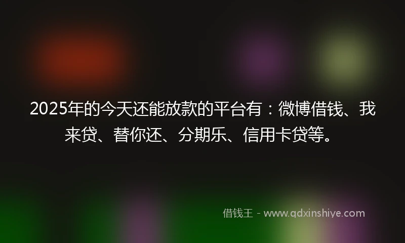 2025年的今天还能放款的平台有：微博借钱、我来贷、替你还、分期乐、信用卡贷等。