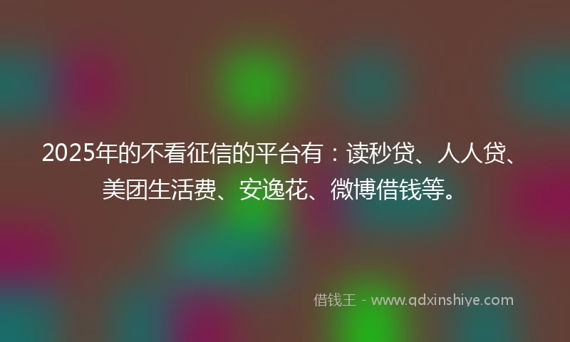 2025年的不看征信的平台有：读秒贷、人人贷、美团生活费、安逸花、微博借钱等。