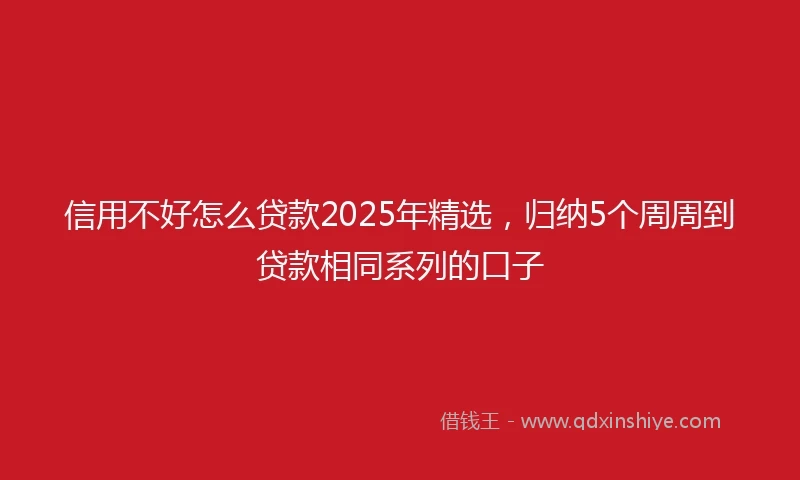 信用不好怎么贷款2025年精选，归纳5个周周到贷款相同系列的口子