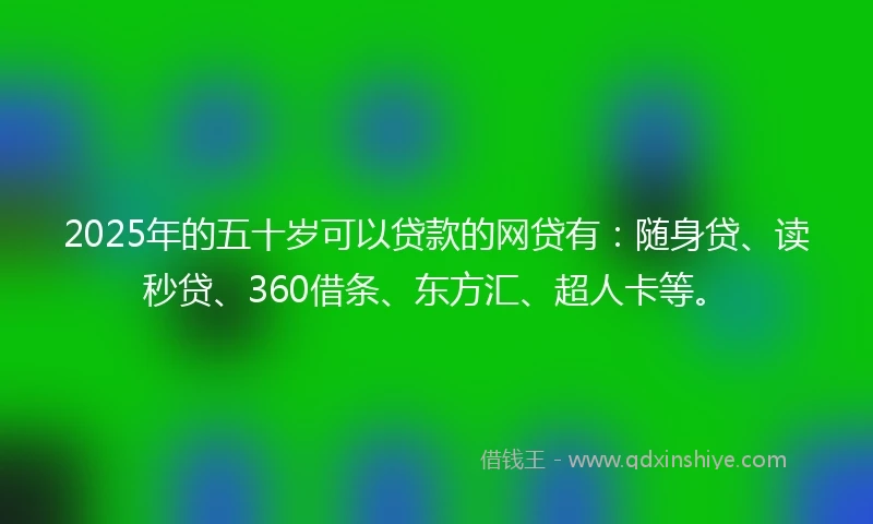 2025年的五十岁可以贷款的网贷有：随身贷、读秒贷、360借条、东方汇、超人卡等。