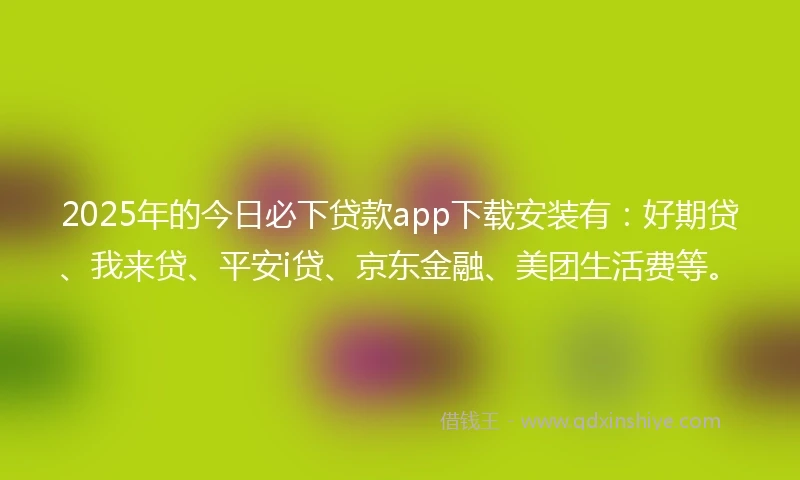 2025年的今日必下贷款app下载安装有:好期贷、我来贷、平安i贷、京东金融、美团生活费等。