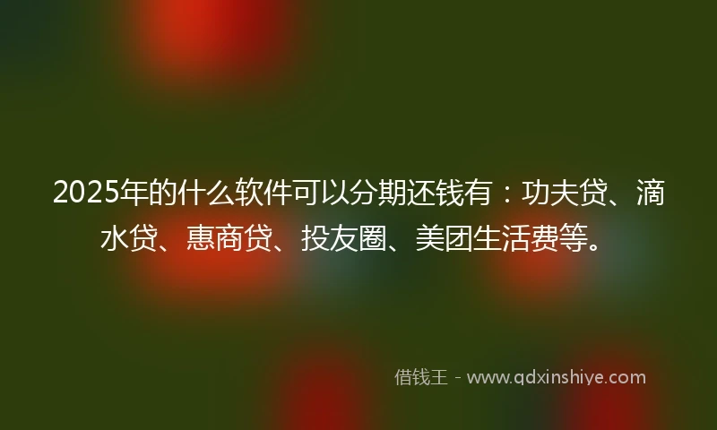 2025年的什么软件可以分期还钱有：功夫贷、滴水贷、惠商贷、投友圈、美团生活费等。