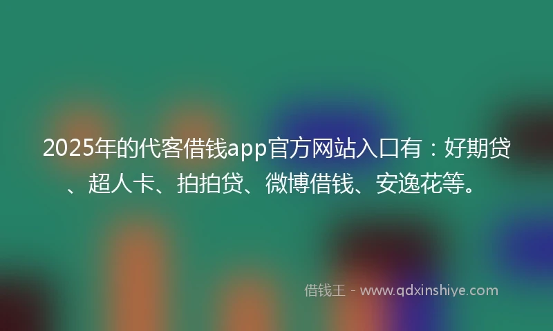 2025年的代客借钱app官方网站入口有：好期贷、超人卡、拍拍贷、微博借钱、安逸花等。