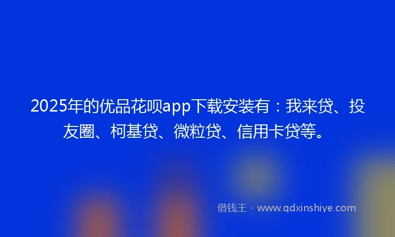 2025年的优品花呗app下载安装有：我来贷、投友圈、柯基贷、微粒贷、信用卡贷等。