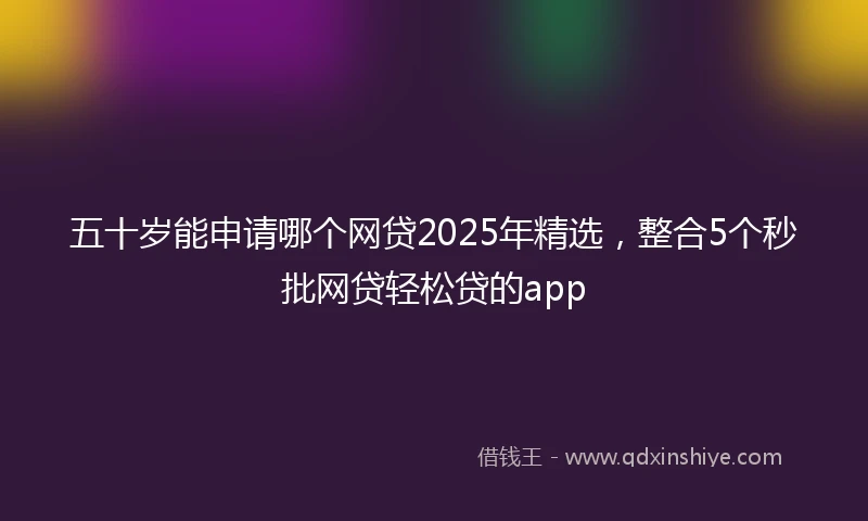 五十岁能申请哪个网贷2025年精选，整合5个秒批网贷轻松贷的app