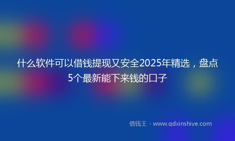 什么软件可以借钱提现又安全2025年精选，盘点5个最新能下来钱的口子