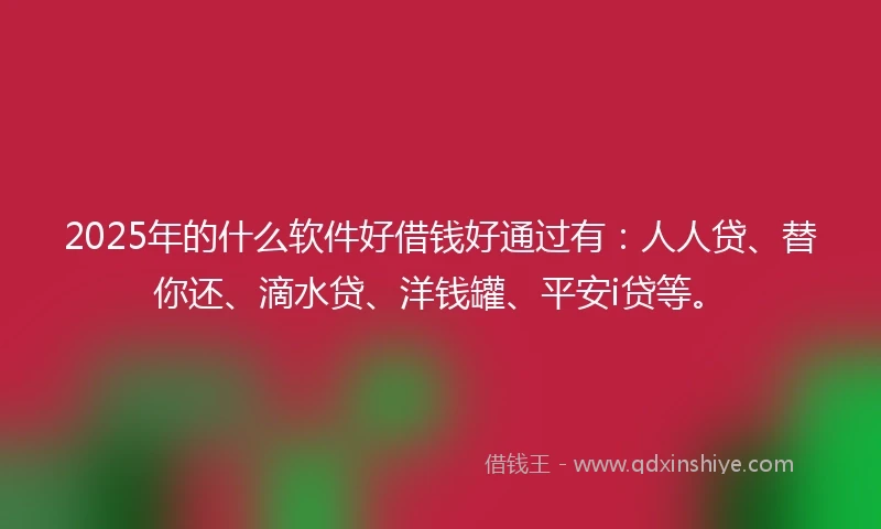 2025年的什么软件好借钱好通过有：人人贷、替你还、滴水贷、洋钱罐、平安i贷等。