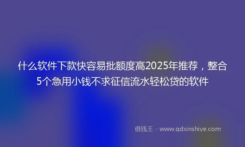 什么软件下款快容易批额度高2025年推荐，整合5个急用小钱不求征信流水轻松贷的软件