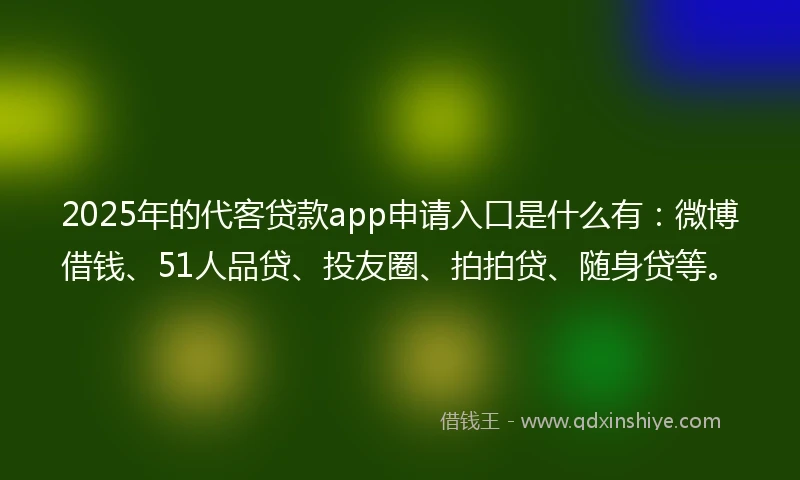 2025年的代客贷款app申请入口是什么有：微博借钱、51人品贷、投友圈、拍拍贷、随身贷等。