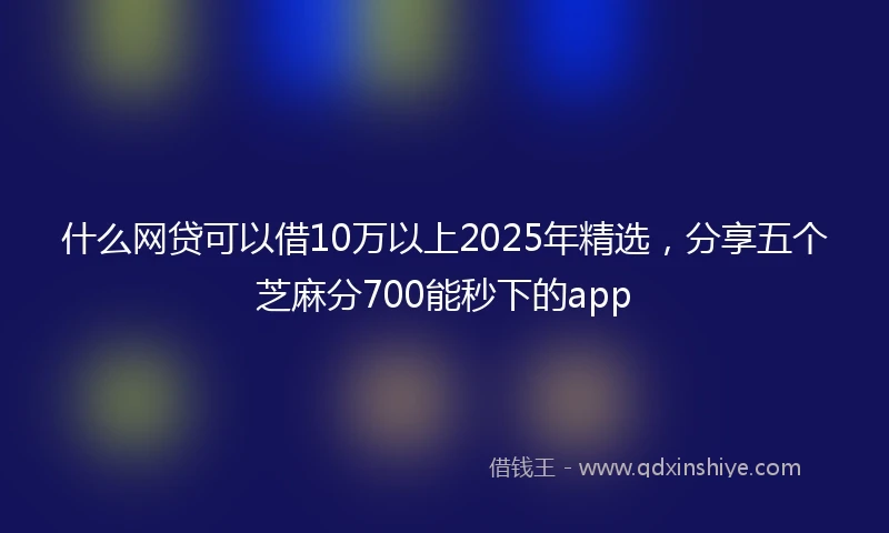 什么网贷可以借10万以上2025年精选，分享五个芝麻分700能秒下的app