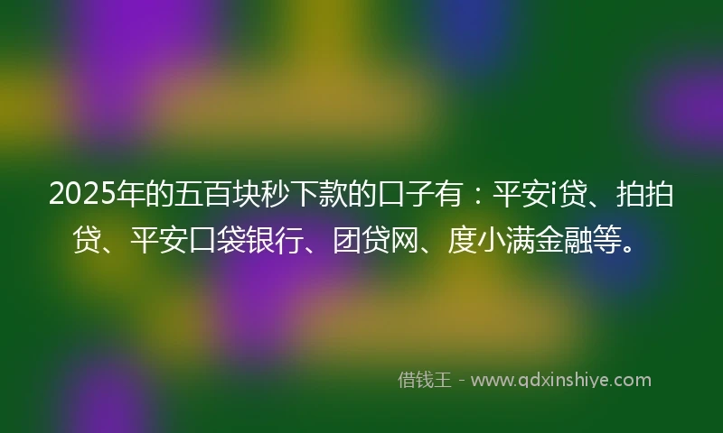 2025年的五百块秒下款的口子有：平安i贷、拍拍贷、平安口袋银行、团贷网、度小满金融等。