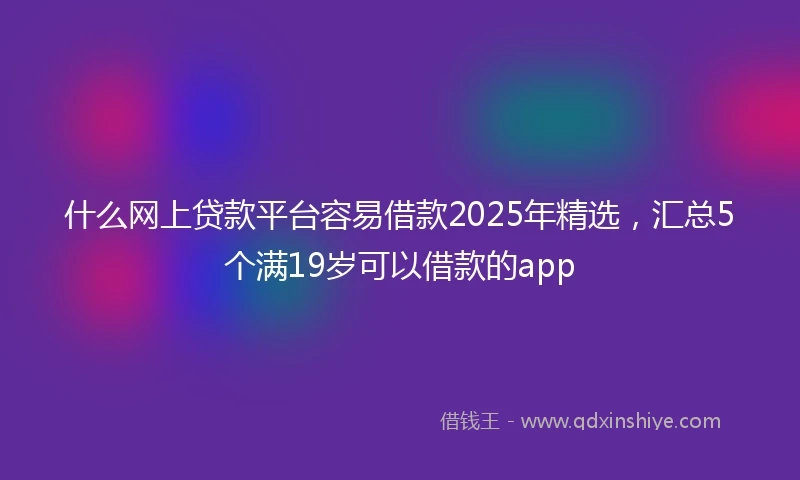 什么网上贷款平台容易借款2025年精选，汇总5个满19岁可以借款的app