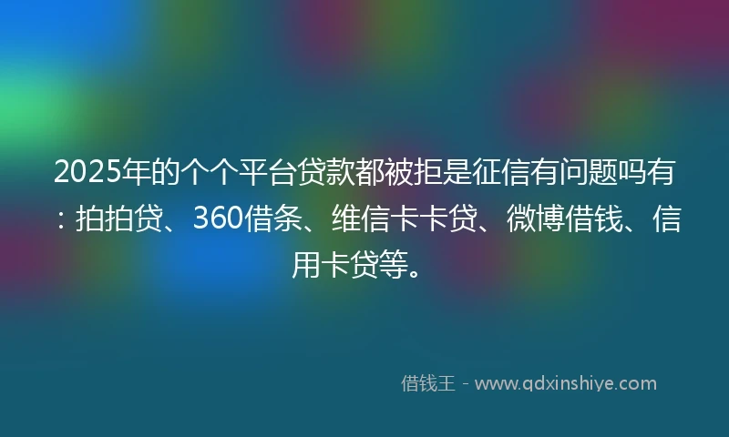 2025年的个个平台贷款都被拒是征信有问题吗有：拍拍贷、360借条、维信卡卡贷、微博借钱、信用卡贷等。