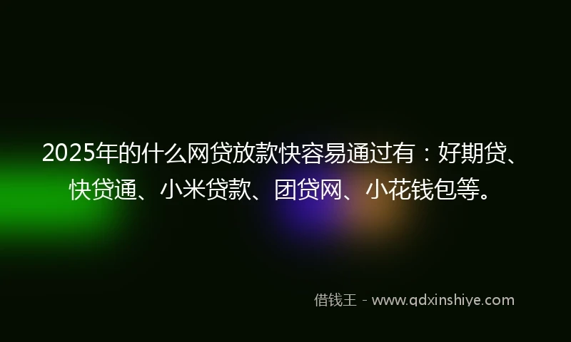 2025年的什么网贷放款快容易通过有：好期贷、快贷通、小米贷款、团贷网、小花钱包等。
