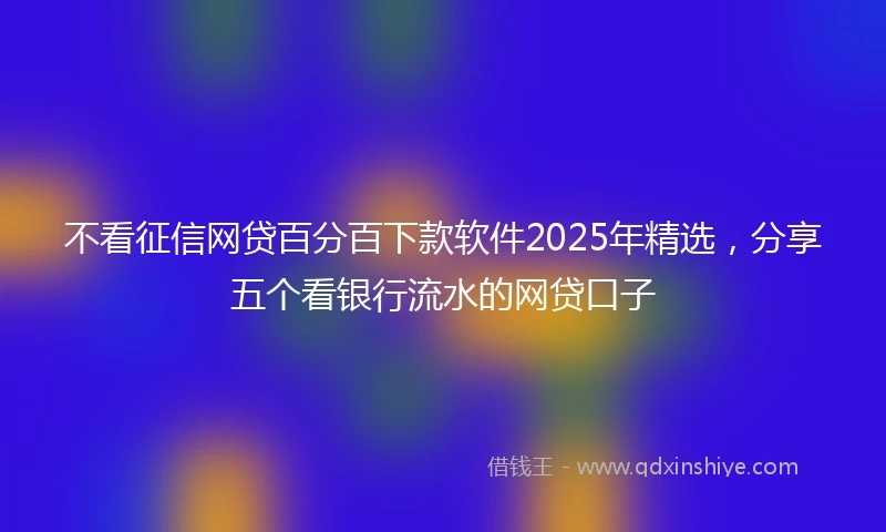 不看征信网贷百分百下款软件2025年精选，分享五个看银行流水的网贷口子