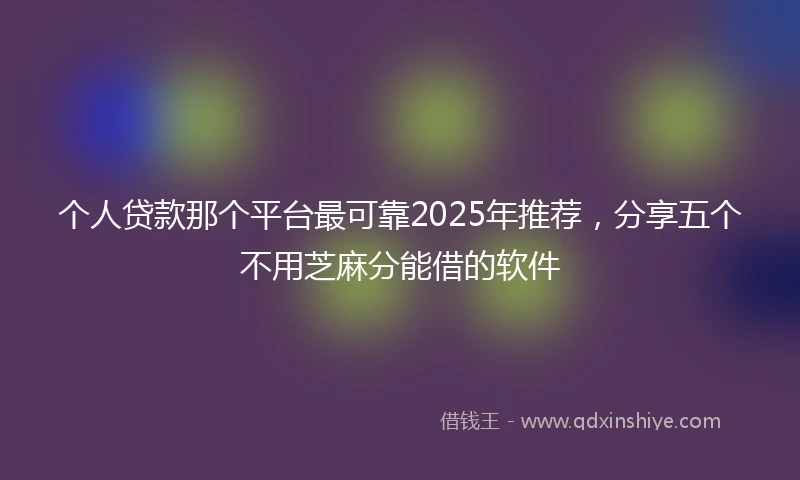 个人贷款那个平台最可靠2025年推荐，分享五个不用芝麻分能借的软件