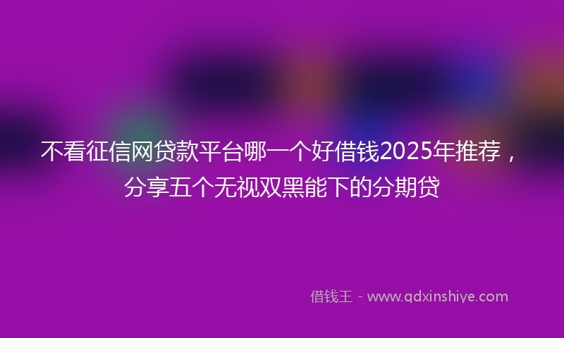 不看征信网贷款平台哪一个好借钱2025年推荐，分享五个无视双黑能下的分期贷
