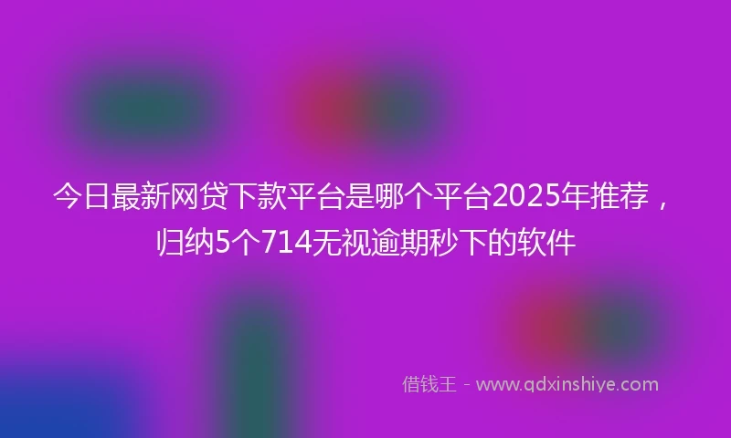 今日最新网贷下款平台是哪个平台2025年推荐，归纳5个714无视逾期秒下的软件