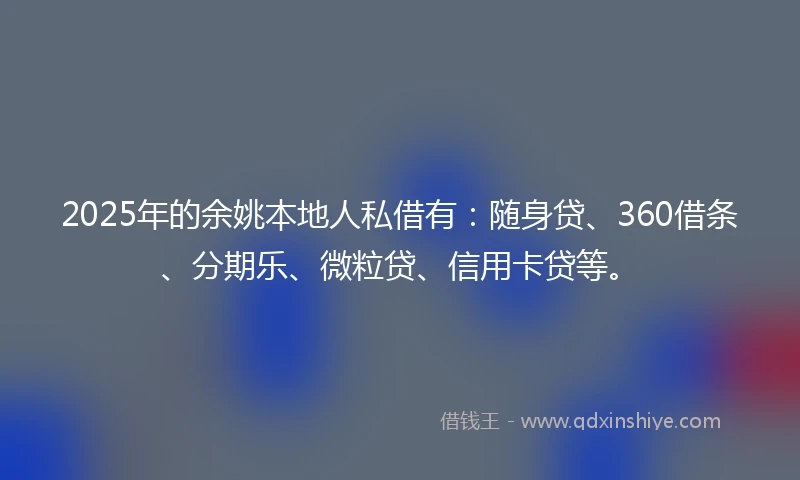 2025年的余姚本地人私借有：随身贷、360借条、分期乐、微粒贷、信用卡贷等。
