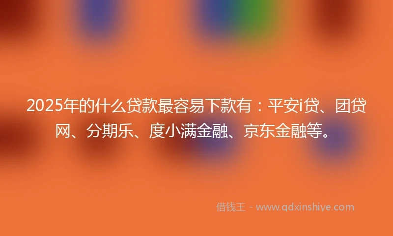 2025年的什么贷款最容易下款有：平安i贷、团贷网、分期乐、度小满金融、京东金融等。