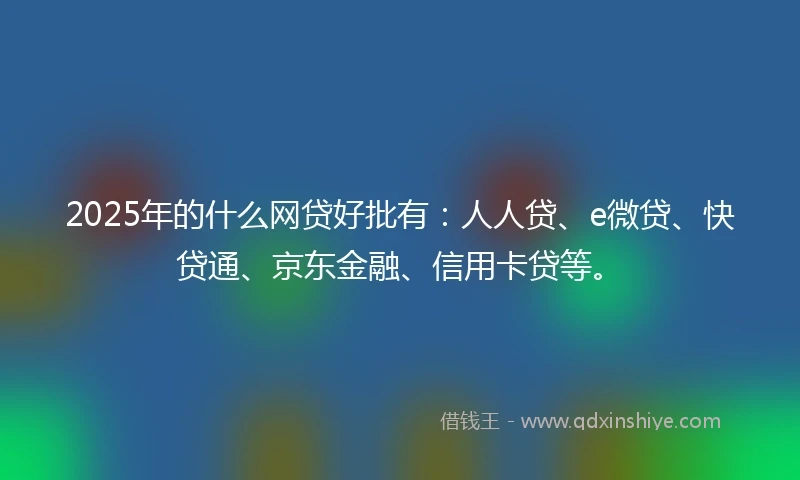 2025年的什么网贷好批有：人人贷、e微贷、快贷通、京东金融、信用卡贷等。