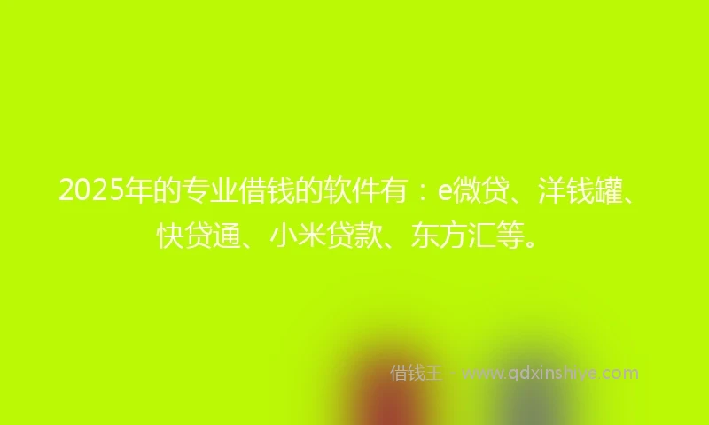 2025年的专业借钱的软件有：e微贷、洋钱罐、快贷通、小米贷款、东方汇等。