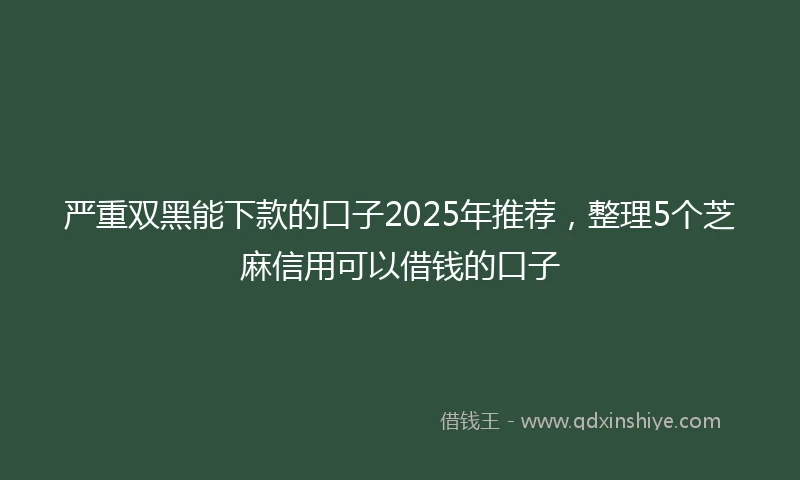 严重双黑能下款的口子2025年推荐，整理5个芝麻信用可以借钱的口子