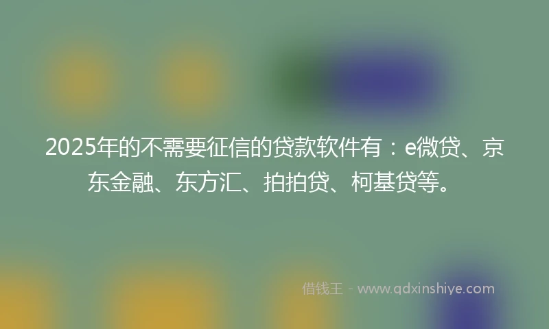 2025年的不需要征信的贷款软件有：e微贷、京东金融、东方汇、拍拍贷、柯基贷等。