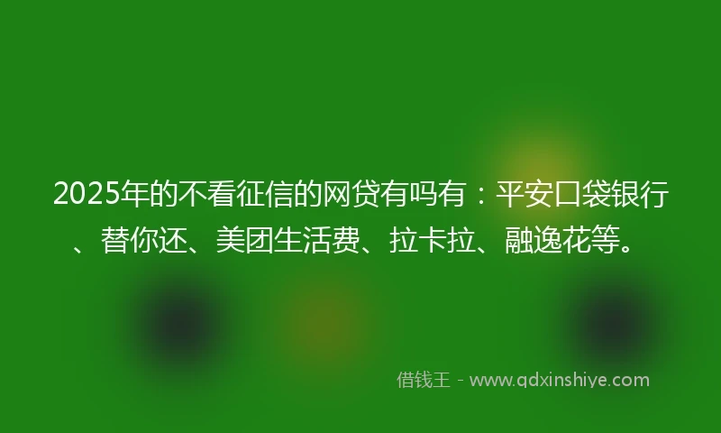2025年的不看征信的网贷有吗有：平安口袋银行、替你还、美团生活费、拉卡拉、融逸花等。