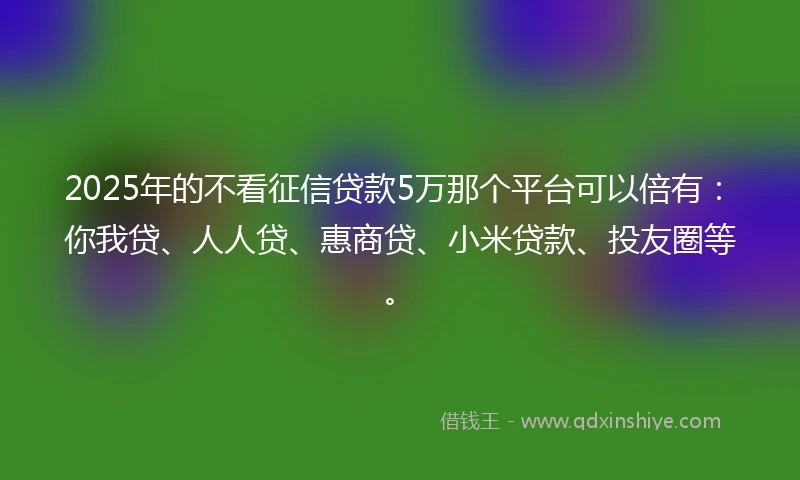 2025年的不看征信贷款5万那个平台可以倍有：你我贷、人人贷、惠商贷、小米贷款、投友圈等。