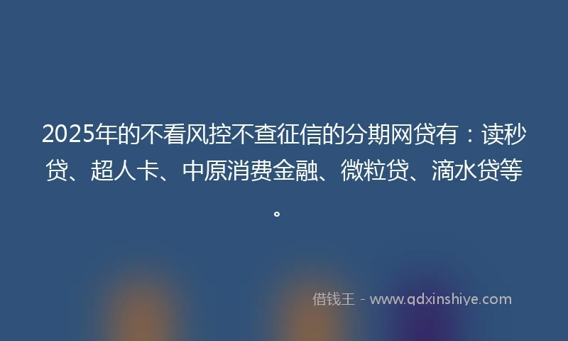 2025年的不看风控不查征信的分期网贷有：读秒贷、超人卡、中原消费金融、微粒贷、滴水贷等。