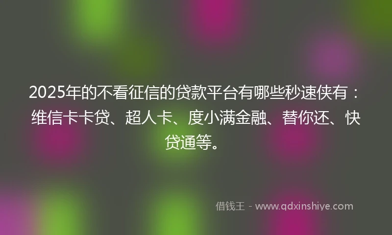 2025年的不看征信的贷款平台有哪些秒速侠有：维信卡卡贷、超人卡、度小满金融、替你还、快贷通等。