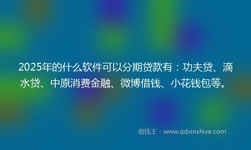 2025年的什么软件可以分期贷款有：功夫贷、滴水贷、中原消费金融、微博借钱、小花钱包等。