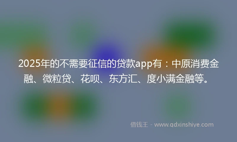 2025年的不需要征信的贷款app有：中原消费金融、微粒贷、花呗、东方汇、度小满金融等。