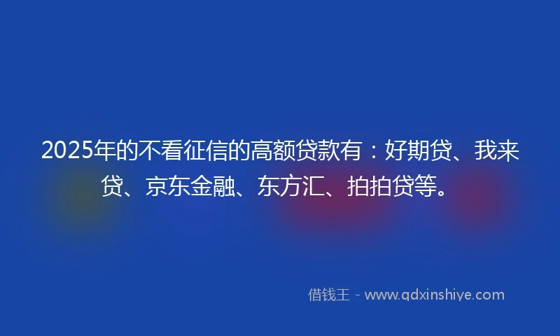 2025年的不看征信的高额贷款有:好期贷、我来贷、京东金融、东方汇、拍拍贷等。