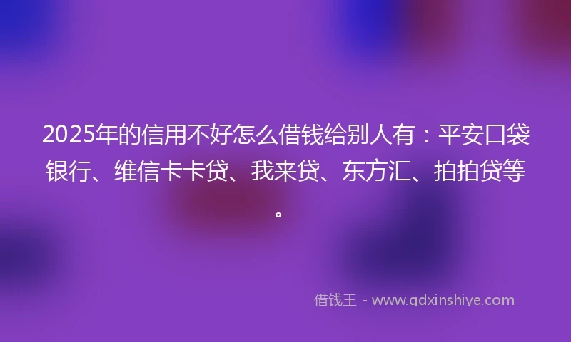 2025年的信用不好怎么借钱给别人有：平安口袋银行、维信卡卡贷、我来贷、东方汇、拍拍贷等。