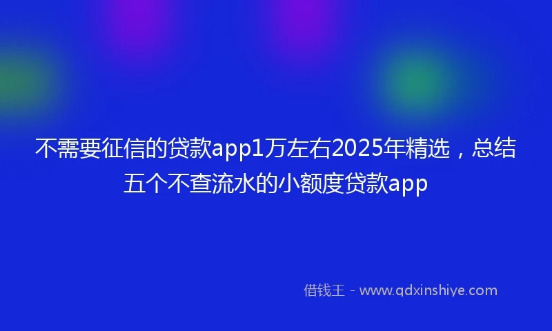 不需要征信的贷款app1万左右2025年精选，总结五个不查流水的小额度贷款app