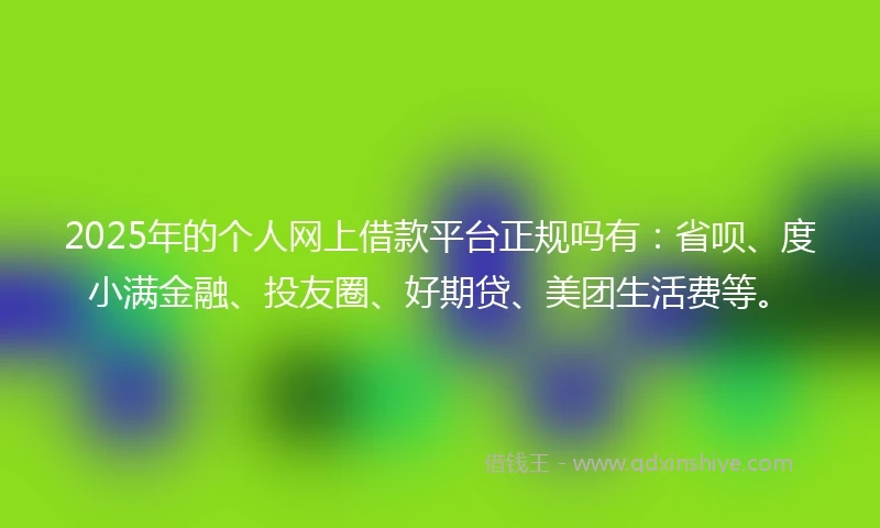2025年的个人网上借款平台正规吗有：省呗、度小满金融、投友圈、好期贷、美团生活费等。