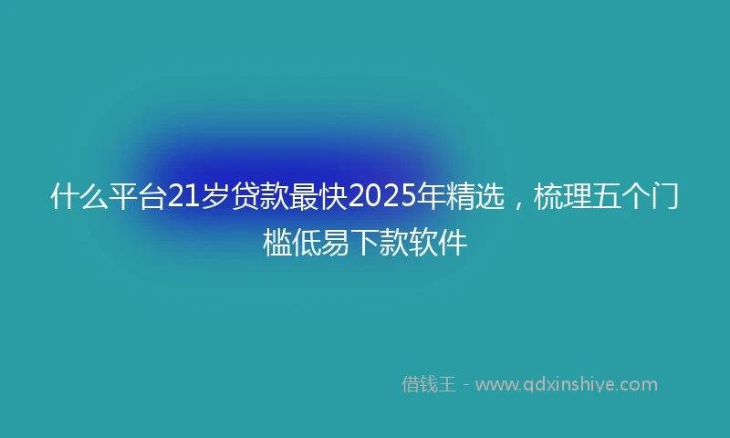 什么平台21岁贷款最快2025年精选，梳理五个门槛低易下款软件
