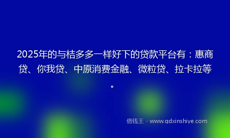 2025年的与桔多多一样好下的贷款平台有：惠商贷、你我贷、中原消费金融、微粒贷、拉卡拉等。
