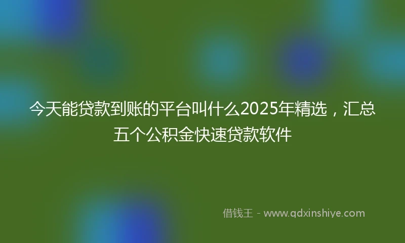 今天能贷款到账的平台叫什么2025年精选,汇总五个公积金快速贷款软件