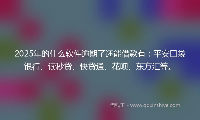 2025年的什么软件逾期了还能借款有：平安口袋银行、读秒贷、快贷通、花呗、东方汇等。