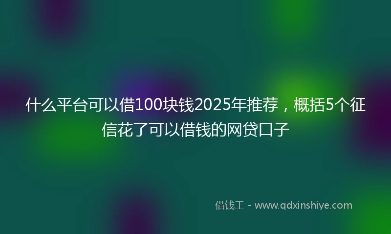 什么平台可以借100块钱2025年推荐，概括5个征信花了可以借钱的网贷口子