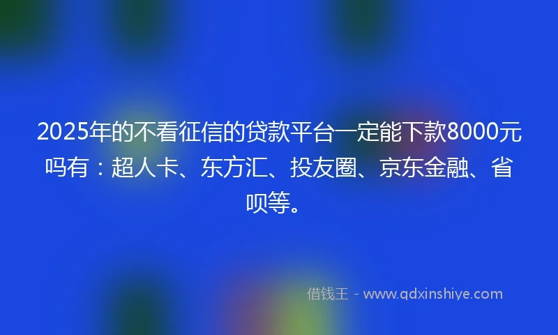 2025年的不看征信的贷款平台一定能下款8000元吗有：超人卡、东方汇、投友圈、京东金融、省呗等。